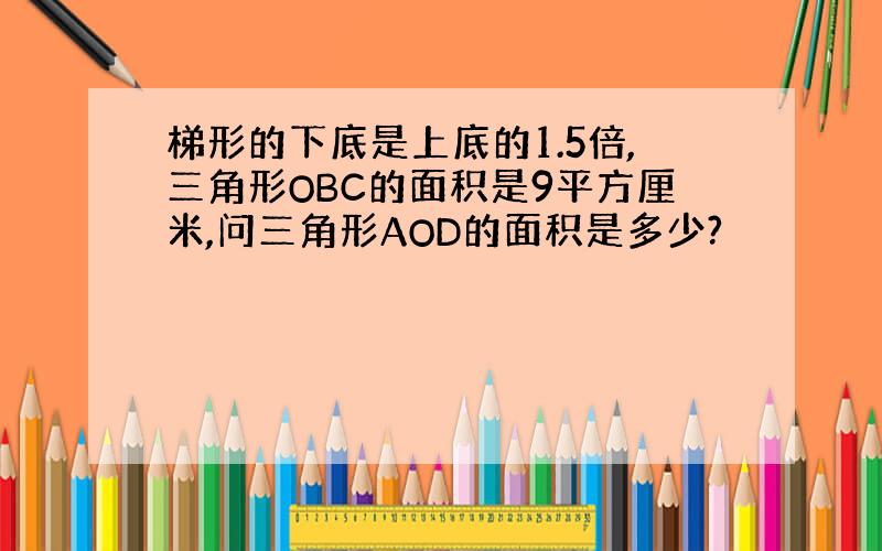 梯形的下底是上底的1.5倍,三角形OBC的面积是9平方厘米,问三角形AOD的面积是多少?