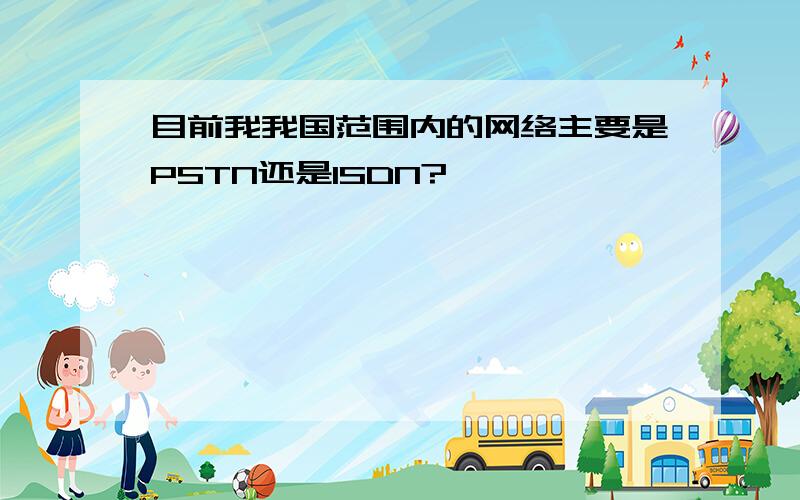 目前我我国范围内的网络主要是PSTN还是ISDN?