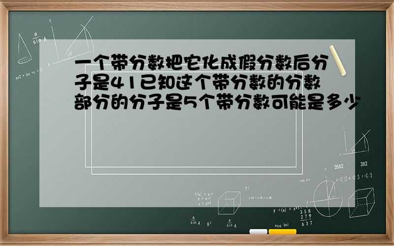 一个带分数把它化成假分数后分子是41已知这个带分数的分数部分的分子是5个带分数可能是多少