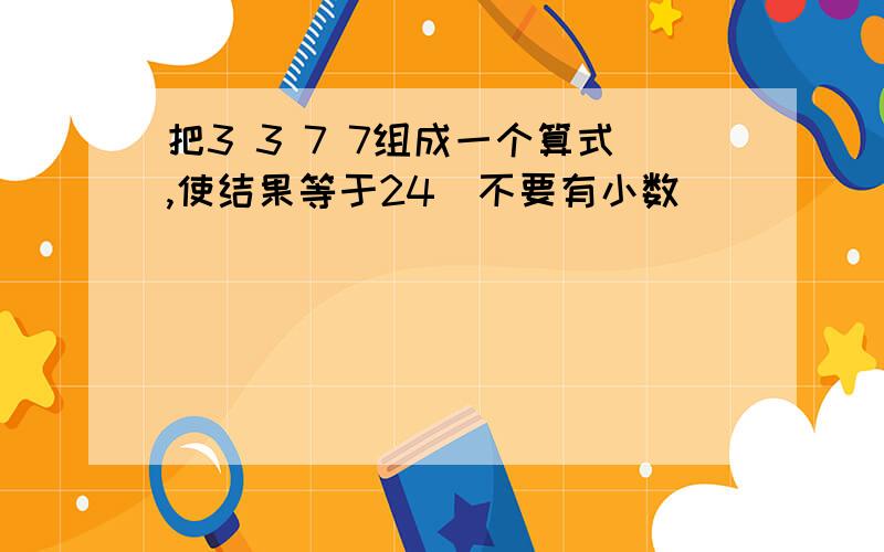 把3 3 7 7组成一个算式,使结果等于24（不要有小数）