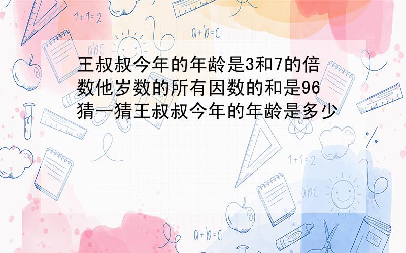 王叔叔今年的年龄是3和7的倍数他岁数的所有因数的和是96猜一猜王叔叔今年的年龄是多少