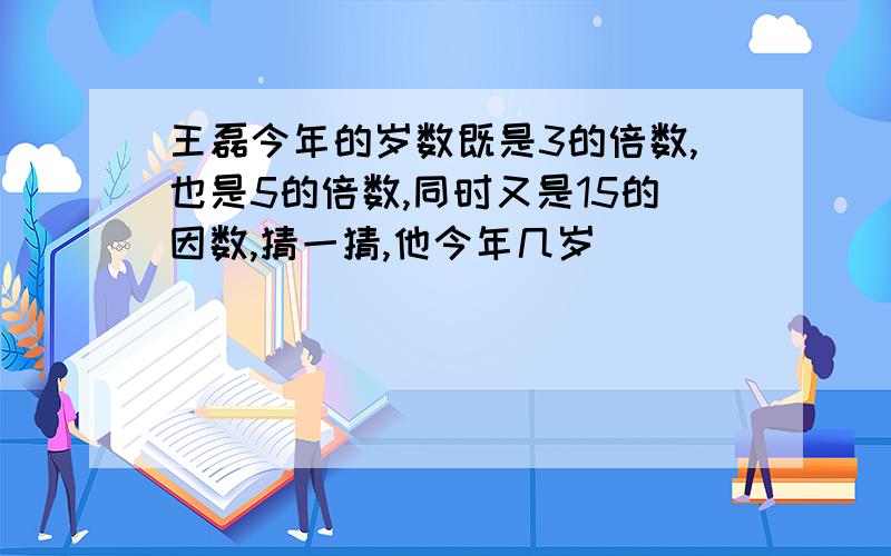 王磊今年的岁数既是3的倍数,也是5的倍数,同时又是15的因数,猜一猜,他今年几岁