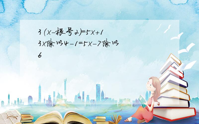 3（x-根号2）=5x+1 3x除以4-1=5x-7除以6