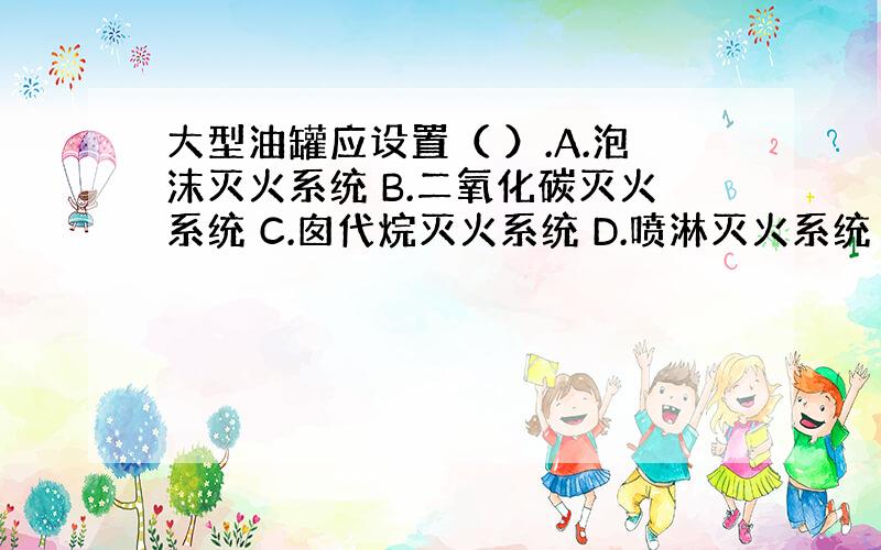 大型油罐应设置（ ）.A.泡沫灭火系统 B.二氧化碳灭火系统 C.囱代烷灭火系统 D.喷淋灭火系统