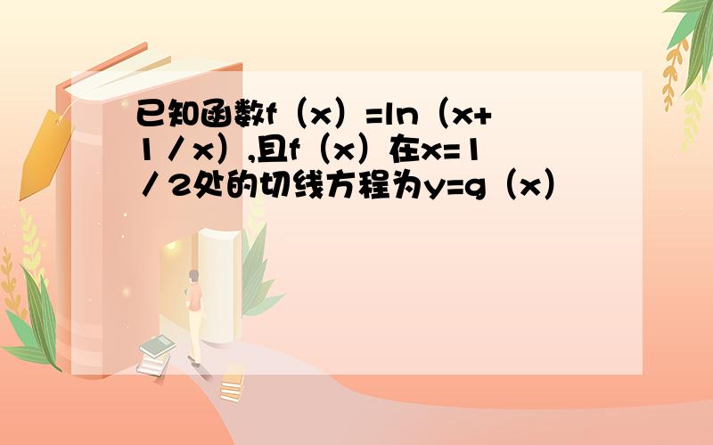 已知函数f（x）=ln（x+1／x）,且f（x）在x=1／2处的切线方程为y=g（x）