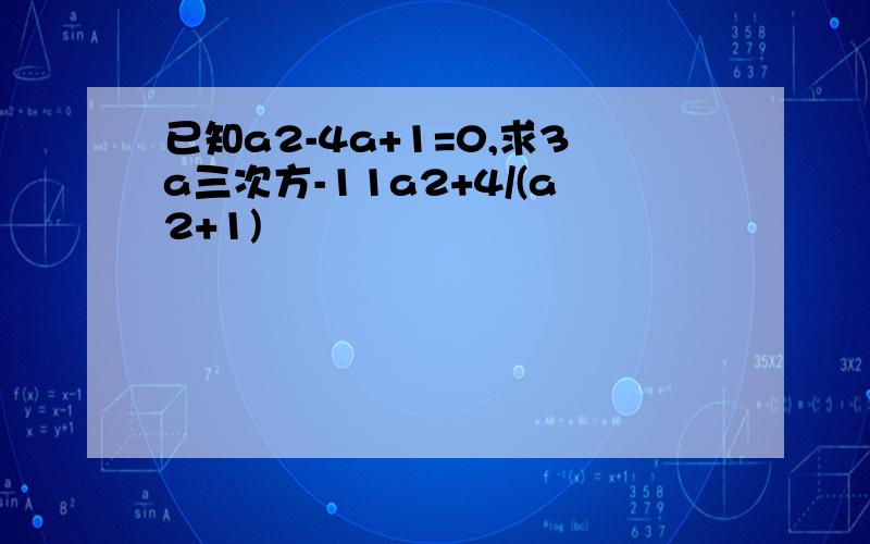 已知a2-4a+1=0,求3a三次方-11a2+4/(a2+1)