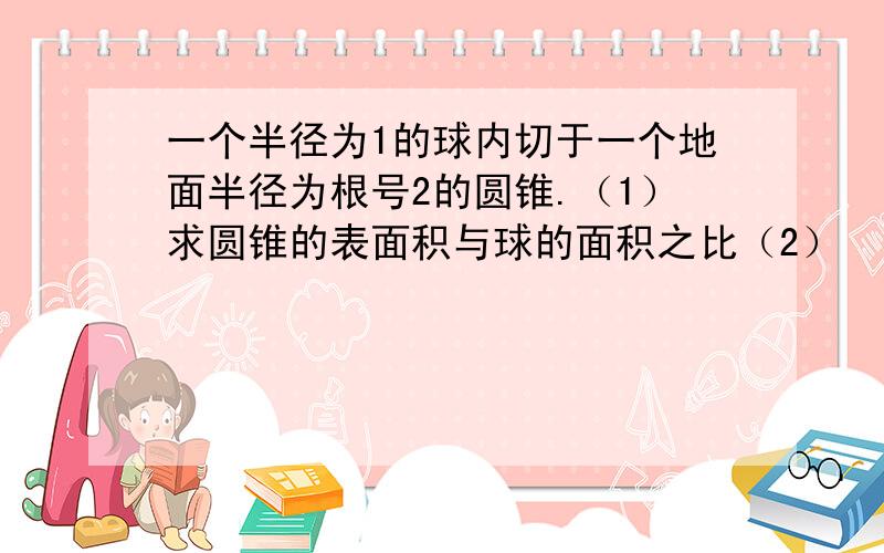 一个半径为1的球内切于一个地面半径为根号2的圆锥.（1）求圆锥的表面积与球的面积之比（2）