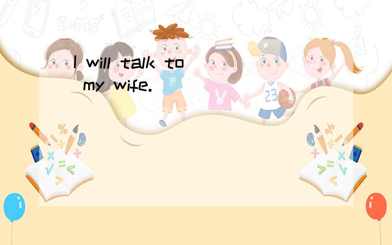 I will talk to my wife.