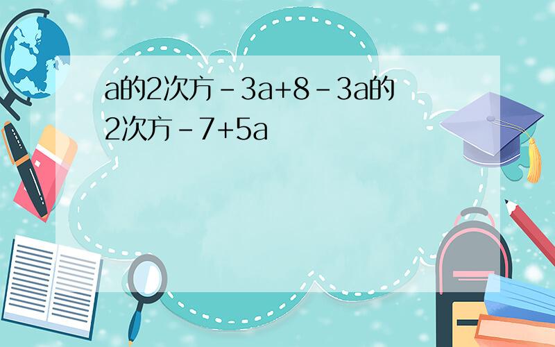 a的2次方-3a+8-3a的2次方-7+5a