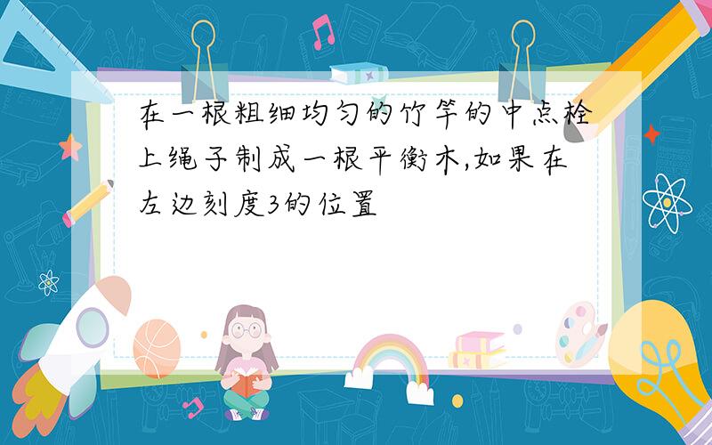 在一根粗细均匀的竹竿的中点栓上绳子制成一根平衡木,如果在左边刻度3的位置