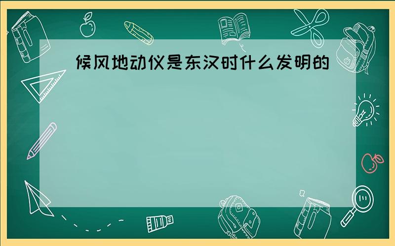 候风地动仪是东汉时什么发明的