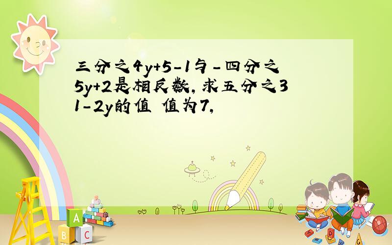 三分之4y+5-1与-四分之5y+2是相反数,求五分之31-2y的值 值为7,