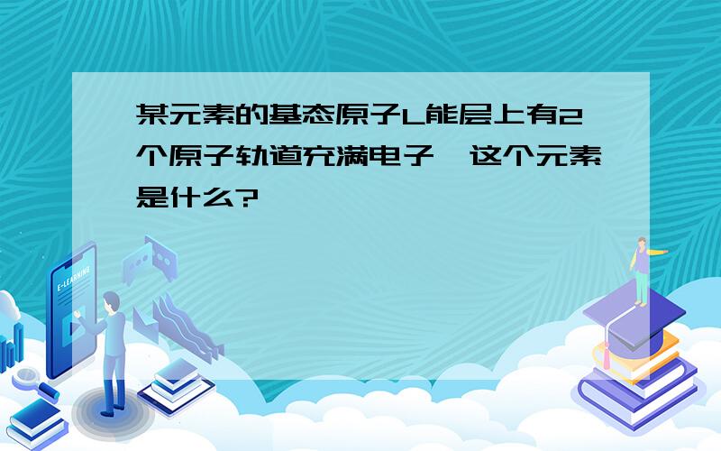 某元素的基态原子L能层上有2个原子轨道充满电子,这个元素是什么?