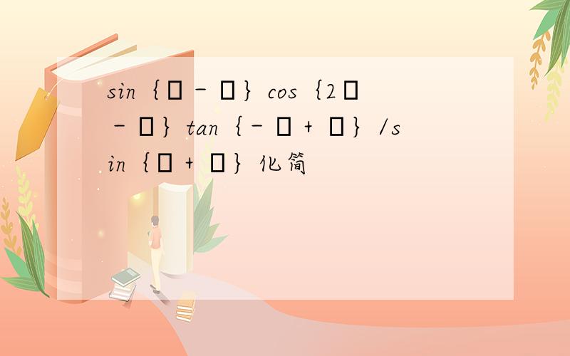 sin｛π－α｝cos｛2π－α｝tan｛－α＋π｝/sin｛π＋α｝化简