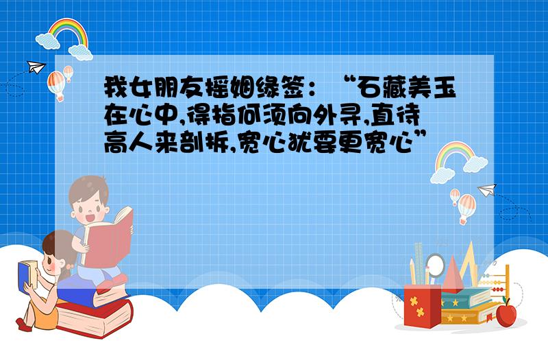 我女朋友摇姻缘签：“石藏美玉在心中,得指何须向外寻,直待高人来剖拆,宽心犹要更宽心”