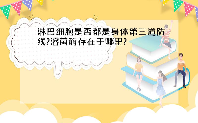 淋巴细胞是否都是身体第三道防线?溶菌酶存在于哪里?