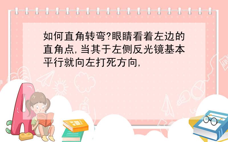 如何直角转弯?眼睛看着左边的直角点,当其于左侧反光镜基本平行就向左打死方向,