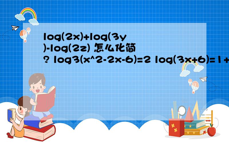 log(2x)+log(3y)-log(2z) 怎么化简? log3(x^2-2x-6)=2 log(3x+6)=1+l