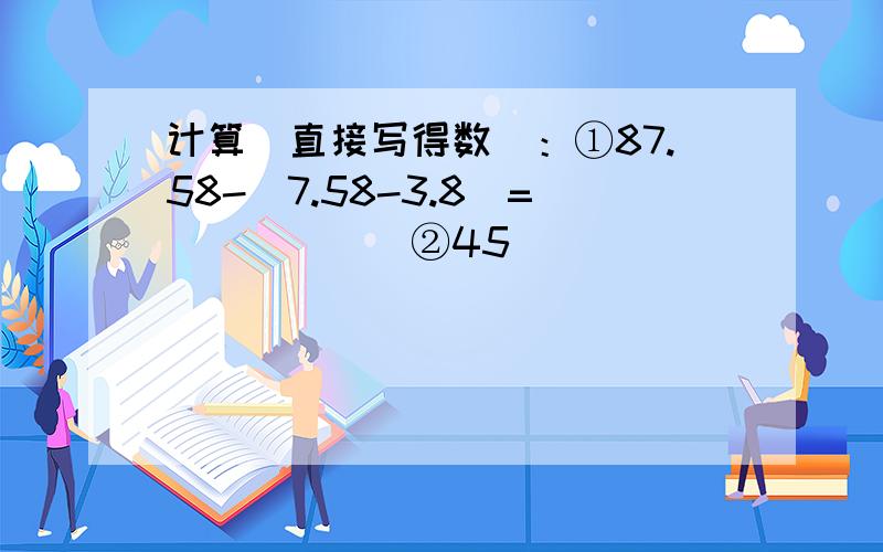 计算（直接写得数）：①87.58-（7.58-3.8）=______②45