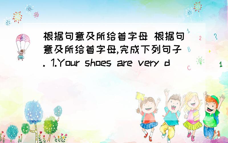 根据句意及所给首字母 根据句意及所给首字母,完成下列句子. 1.Your shoes are very d_______