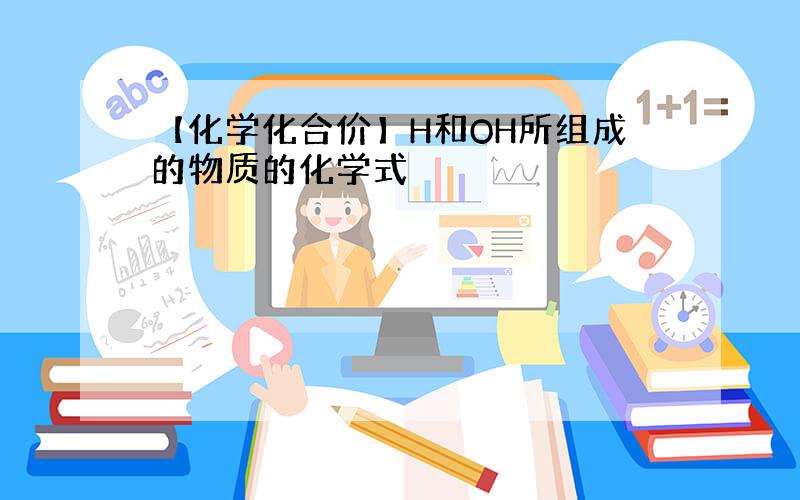 【化学化合价】H和OH所组成的物质的化学式