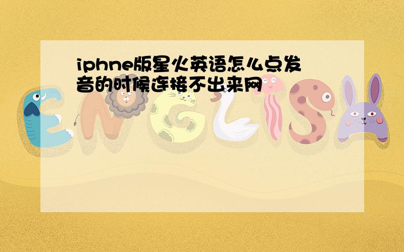 iphne版星火英语怎么点发音的时候连接不出来网