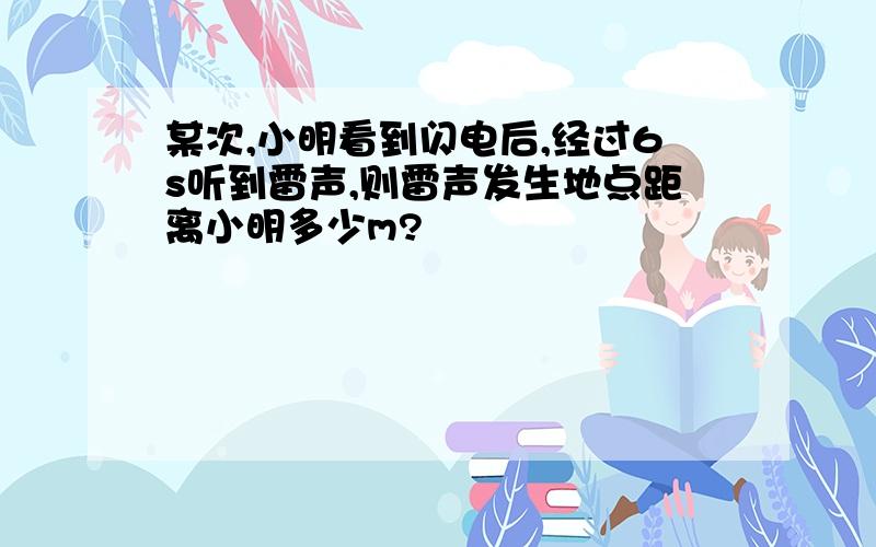 某次,小明看到闪电后,经过6s听到雷声,则雷声发生地点距离小明多少m?