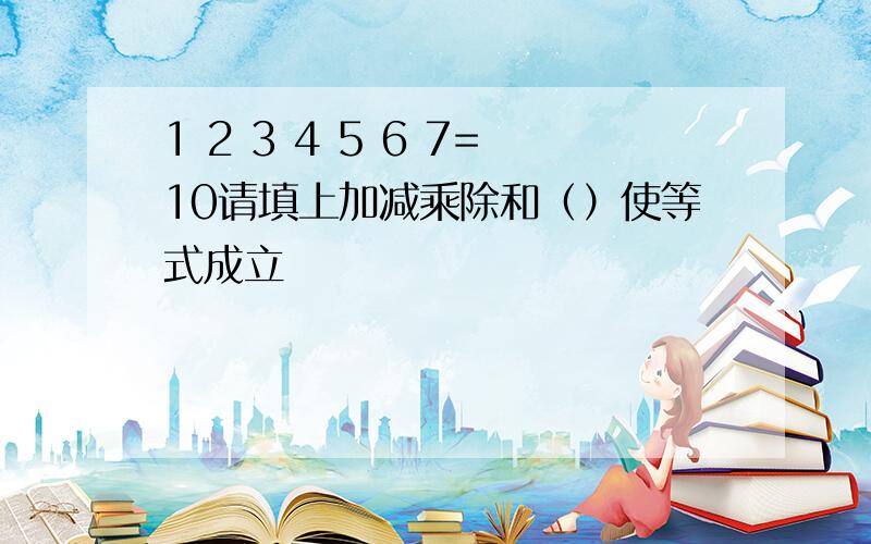 1 2 3 4 5 6 7=10请填上加减乘除和（）使等式成立