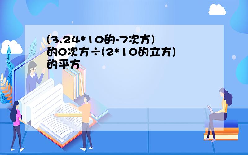 (3.24*10的-7次方)的0次方÷(2*10的立方)的平方