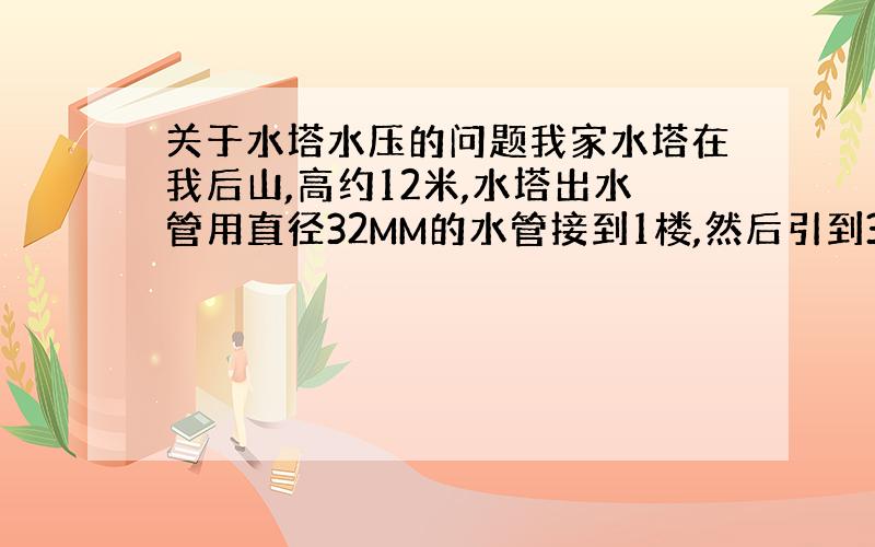 关于水塔水压的问题我家水塔在我后山,高约12米,水塔出水管用直径32MM的水管接到1楼,然后引到3楼,这样的话,从1楼引