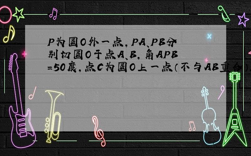 P为圆O外一点,PA、PB分别切圆O于点A、B,角APB=50度,点C为圆O上一点（不与AB重合）,则角ACB的度数为?