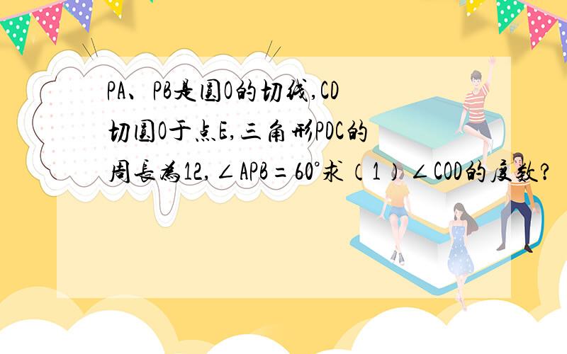 PA、PB是圆O的切线,CD切圆O于点E,三角形PDC的周长为12,∠APB=60°求（1）∠COD的度数?