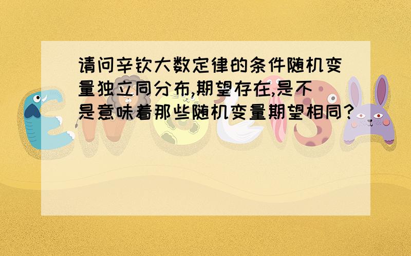 请问辛钦大数定律的条件随机变量独立同分布,期望存在,是不是意味着那些随机变量期望相同?