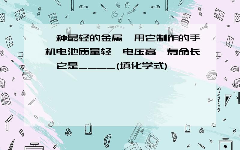 一种最轻的金属,用它制作的手机电池质量轻、电压高、寿命长,它是____(填化学式)