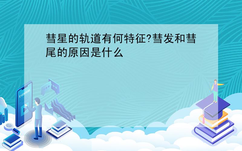 彗星的轨道有何特征?彗发和彗尾的原因是什么