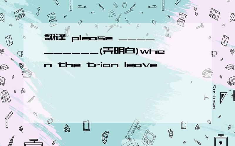 翻译 please __________(弄明白)when the trian leave