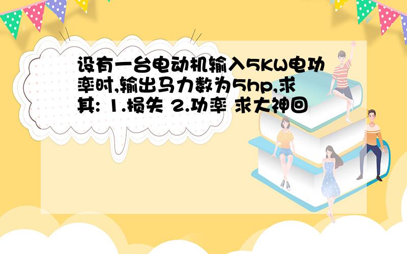 设有一台电动机输入5KW电功率时,输出马力数为5hp,求其: 1.损失 2.功率 求大神回