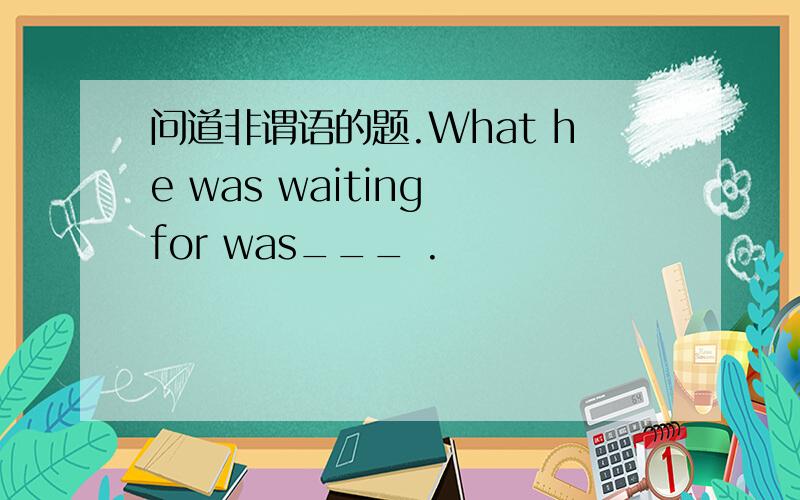 问道非谓语的题.What he was waiting for was___ .