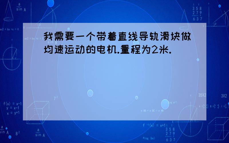 我需要一个带着直线导轨滑块做均速运动的电机.量程为2米.