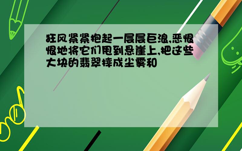 狂风紧紧抱起一层层巨浪,恶恨恨地将它们甩到悬崖上,把这些大块的翡翠摔成尘雾和