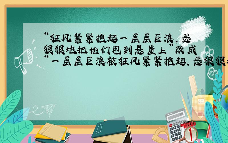 “狂风紧紧抱起一层层巨浪,恶狠狠地把他们甩到悬崖上”改成“一层层巨浪被狂风紧紧抱起,恶狠狠地甩到悬崖上”行不行?为什么