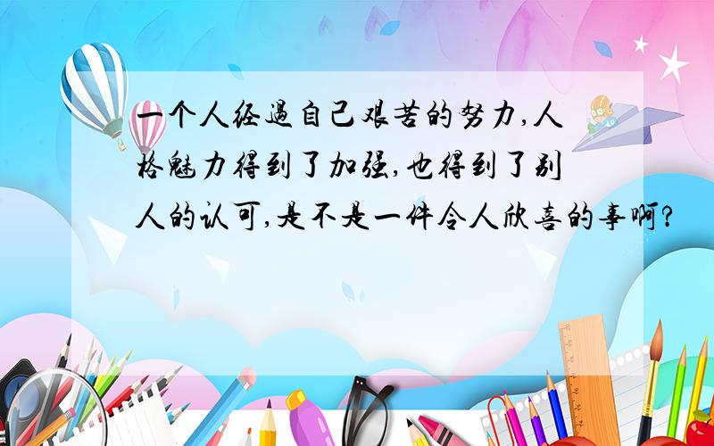 一个人经过自己艰苦的努力,人格魅力得到了加强,也得到了别人的认可,是不是一件令人欣喜的事啊?