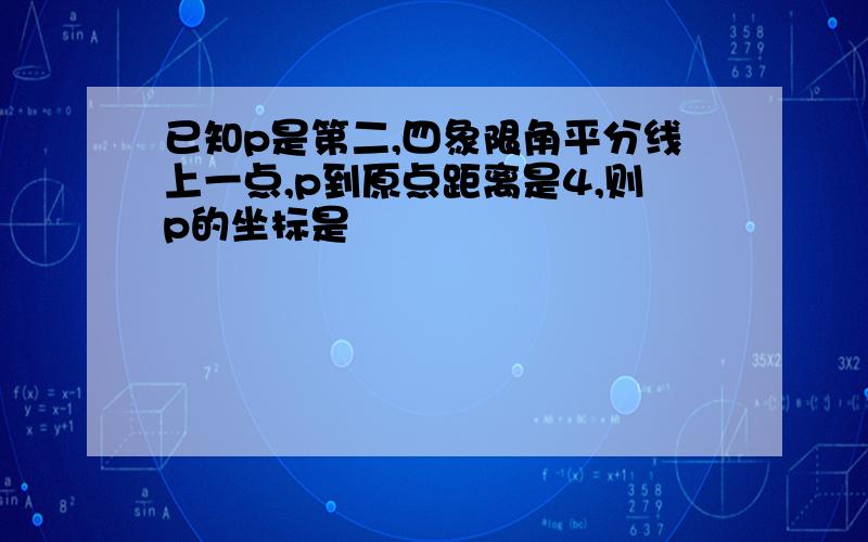 已知p是第二,四象限角平分线上一点,p到原点距离是4,则p的坐标是