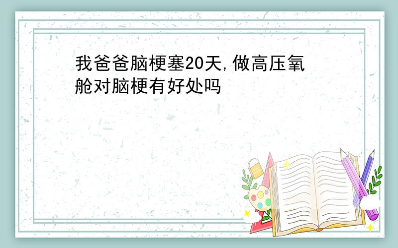 我爸爸脑梗塞20天,做高压氧舱对脑梗有好处吗