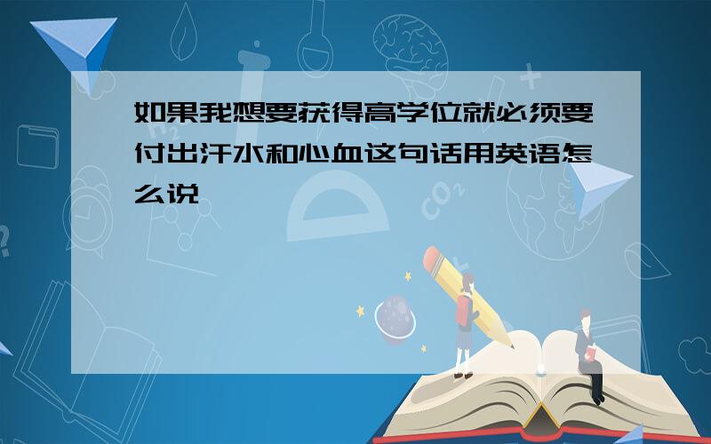 如果我想要获得高学位就必须要付出汗水和心血这句话用英语怎么说