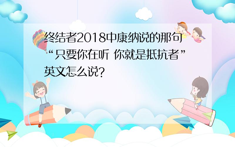 终结者2018中康纳说的那句“只要你在听 你就是抵抗者”英文怎么说?