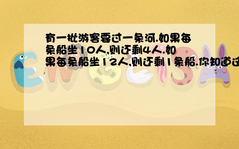 有一批游客要过一条河.如果每条船坐10人,则还剩4人.如果每条船坐12人,则还剩1条船.你知道这批游客...