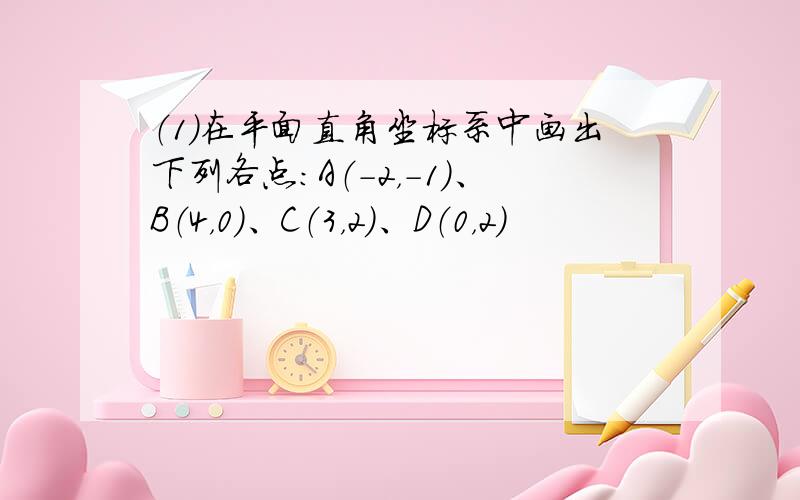 （1）在平面直角坐标系中画出下列各点：A（-2，-1）、B（4，0）、C（3，2）、D（0，2）