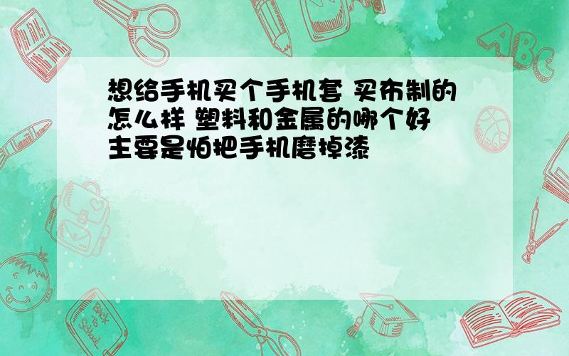 想给手机买个手机套 买布制的怎么样 塑料和金属的哪个好 主要是怕把手机磨掉漆