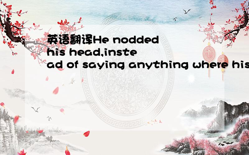 英语翻译He nodded his head,instead of saying anything where his